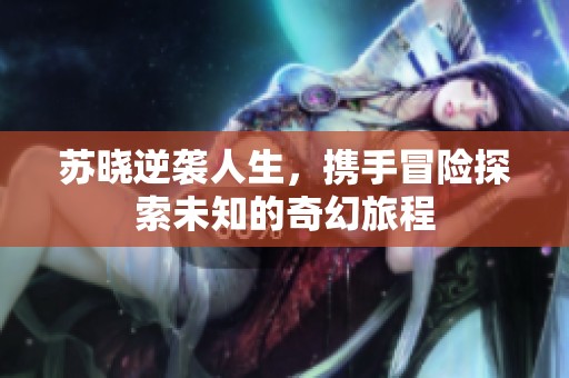 苏晓逆袭人生，携手冒险探索未知的奇幻旅程