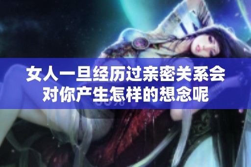女人一旦经历过亲密关系会对你产生怎样的想念呢