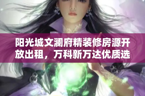阳光城文澜府精装修房源开放出租，万科新万达优质选择无中介服务
