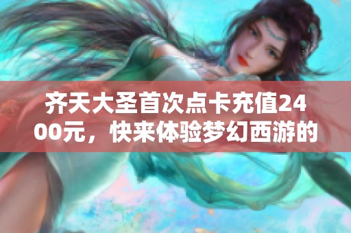 齐天大圣首次点卡充值2400元，快来体验梦幻西游的魅力！