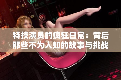 特技演员的疯狂日常：背后那些不为人知的故事与挑战