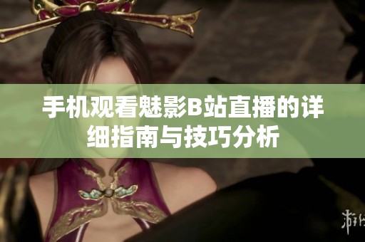 手机观看魅影B站直播的详细指南与技巧分析