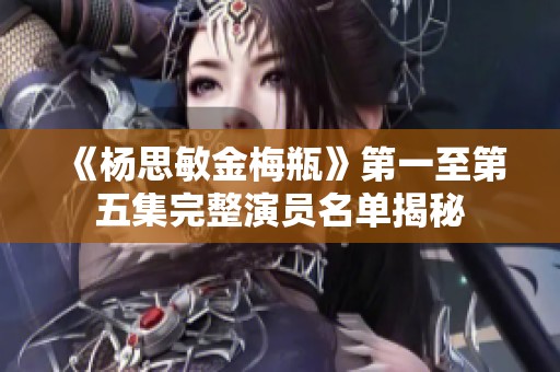《杨思敏金梅瓶》第一至第五集完整演员名单揭秘