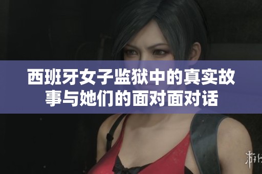 西班牙女子监狱中的真实故事与她们的面对面对话