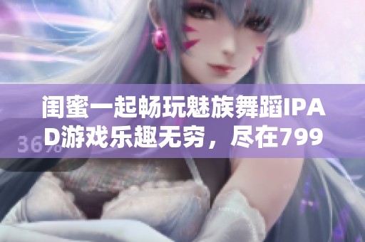 闺蜜一起畅玩魅族舞蹈IPAD游戏乐趣无穷，尽在799手游网