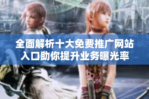 全面解析十大免费推广网站入口助你提升业务曝光率