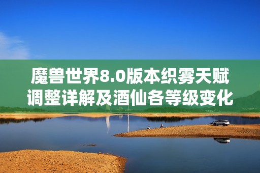 魔兽世界8.0版本织雾天赋调整详解及酒仙各等级变化分析