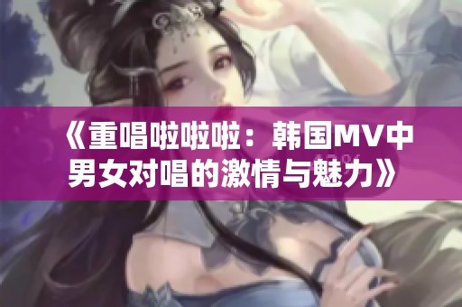 《重唱啦啦啦：韩国MV中男女对唱的激情与魅力》