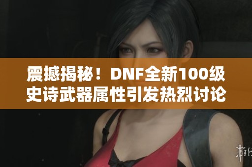 震撼揭秘！DNF全新100级史诗武器属性引发热烈讨论