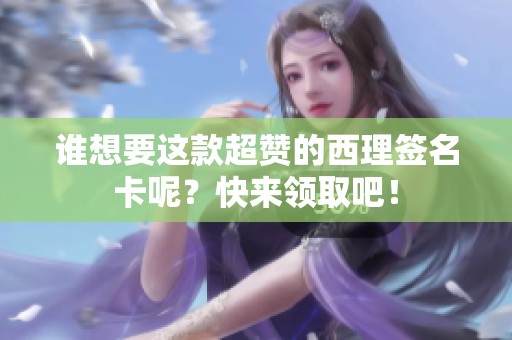 谁想要这款超赞的西理签名卡呢？快来领取吧！