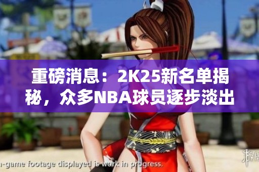 重磅消息:2K25新名单揭秘,众多NBA球员逐步淡出游戏舞台 重磅消息:2K25新名单揭秘,众多NBA球员逐步淡出游戏舞台