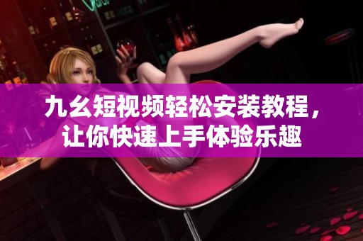九幺短视频轻松安装教程，让你快速上手体验乐趣