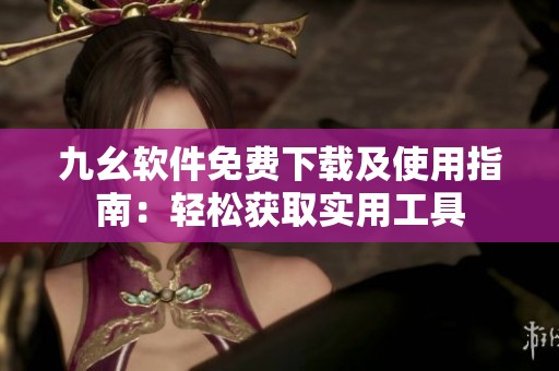 九幺软件免费下载及使用指南：轻松获取实用工具