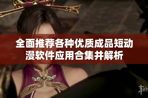 全面推荐各种优质成品短动漫软件应用合集并解析