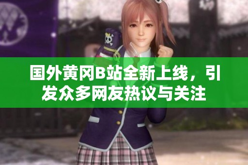 国外黄冈B站全新上线，引发众多网友热议与关注