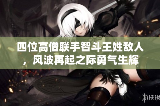 四位高僧联手智斗王姓敌人，风波再起之际勇气生辉
