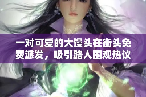 一对可爱的大馒头在街头免费派发，吸引路人围观热议