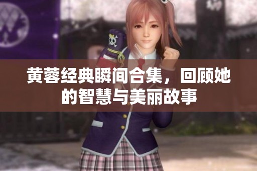 黄蓉经典瞬间合集，回顾她的智慧与美丽故事