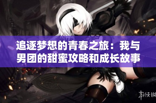 追逐梦想的青春之旅：我与男团的甜蜜攻略和成长故事