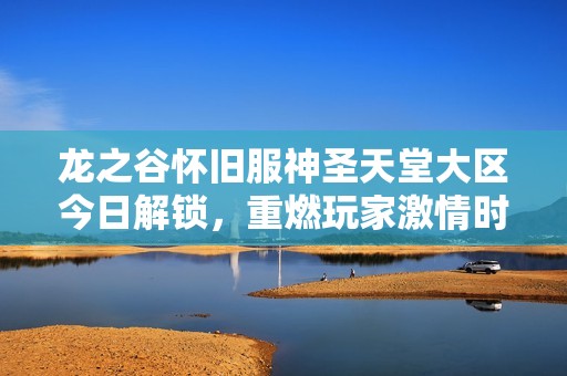 龙之谷怀旧服神圣天堂大区今日解锁，重燃玩家激情时刻!