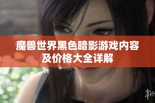 魔兽世界黑色暗影游戏内容及价格大全详解