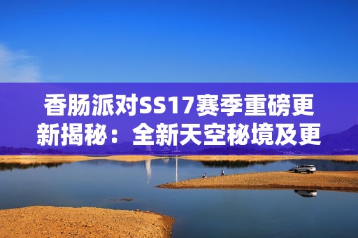香肠派对SS17赛季重磅更新揭秘：全新天空秘境及更多精彩内容来袭