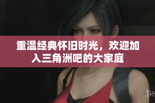 重温经典怀旧时光，欢迎加入三角洲吧的大家庭