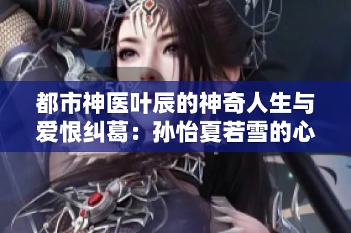 都市神医叶辰的神奇人生与爱恨纠葛：孙怡夏若雪的心路历程