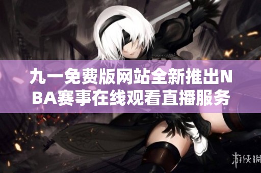 九一免费版网站全新推出NBA赛事在线观看直播服务
