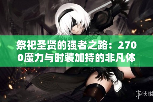 祭祀圣贤的强者之路：2700魔力与时装加持的非凡体验