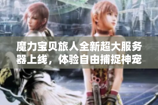 魔力宝贝旅人全新超大服务器上线，体验自由捕捉神宠的乐趣