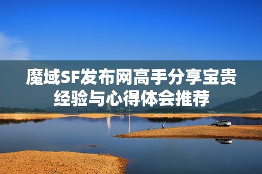 魔域SF发布网高手分享宝贵经验与心得体会推荐