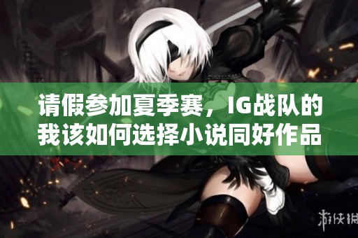 请假参加夏季赛，IG战队的我该如何选择小说同好作品推荐