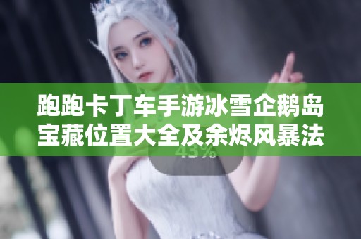 跑跑卡丁车手游冰雪企鹅岛宝藏位置大全及余烬风暴法师技能解析