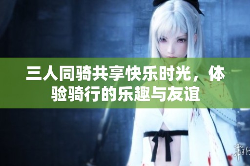 三人同骑共享快乐时光，体验骑行的乐趣与友谊