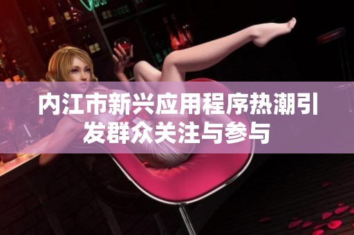 内江市新兴应用程序热潮引发群众关注与参与