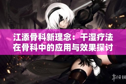 江添骨科新理念：干湿疗法在骨科中的应用与效果探讨