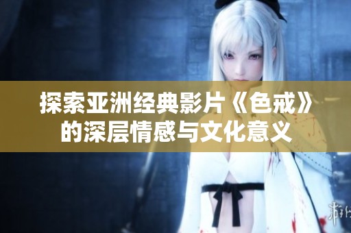 探索亚洲经典影片《色戒》的深层情感与文化意义