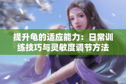 提升龟的适应能力：日常训练技巧与灵敏度调节方法