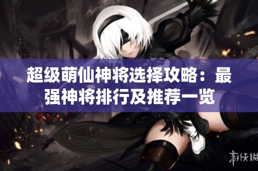 超级萌仙神将选择攻略：最强神将排行及推荐一览
