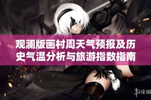 观澜版画村周天气预报及历史气温分析与旅游指数指南