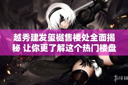 越秀建发玺樾售楼处全面揭秘 让你更了解这个热门楼盘