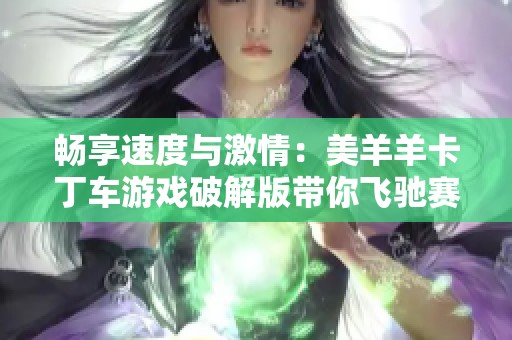 畅享速度与激情：美羊羊卡丁车游戏破解版带你飞驰赛道