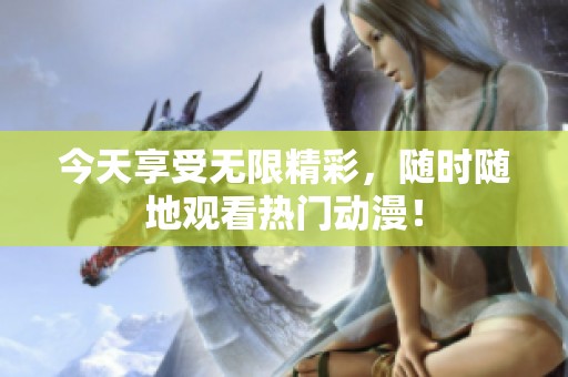 今天享受无限精彩，随时随地观看热门动漫！