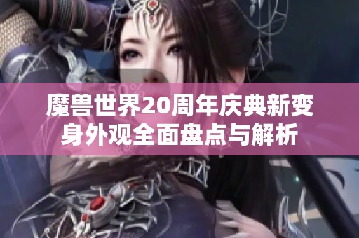魔兽世界20周年庆典新变身外观全面盘点与解析