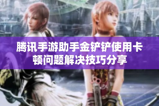 腾讯手游助手金铲铲使用卡顿问题解决技巧分享