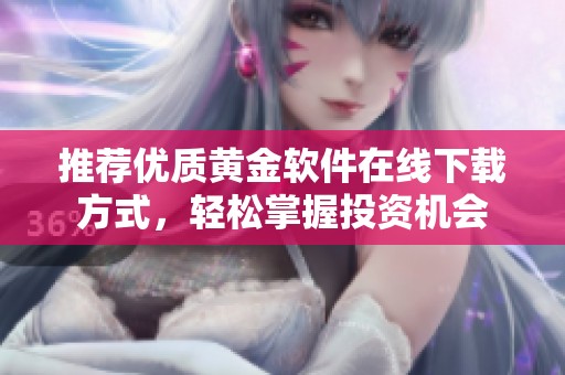 推荐优质黄金软件在线下载方式，轻松掌握投资机会
