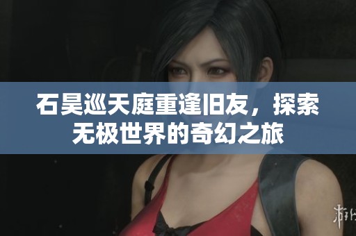 石昊巡天庭重逢旧友，探索无极世界的奇幻之旅