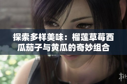 探索多样美味：榴莲草莓西瓜茄子与黄瓜的奇妙组合