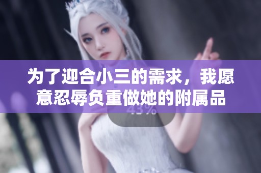 为了迎合小三的需求，我愿意忍辱负重做她的附属品